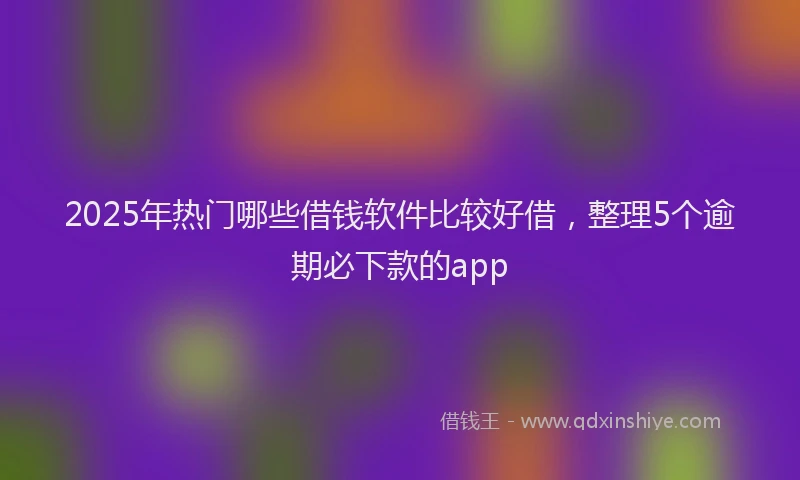 2025年热门哪些借钱软件比较好借，整理5个逾期必下款的app