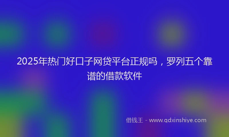 2025年热门好口子网贷平台正规吗，罗列五个靠谱的借款软件