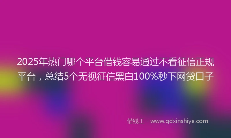 2025年热门哪个平台借钱容易通过不看征信正规平台，总结5个无视征信黑白100%秒下网贷口子