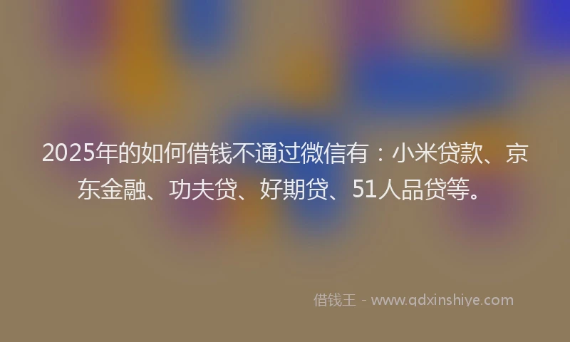 2025年的如何借钱不通过微信有：小米贷款、京东金融、功夫贷、好期贷、51人品贷等。