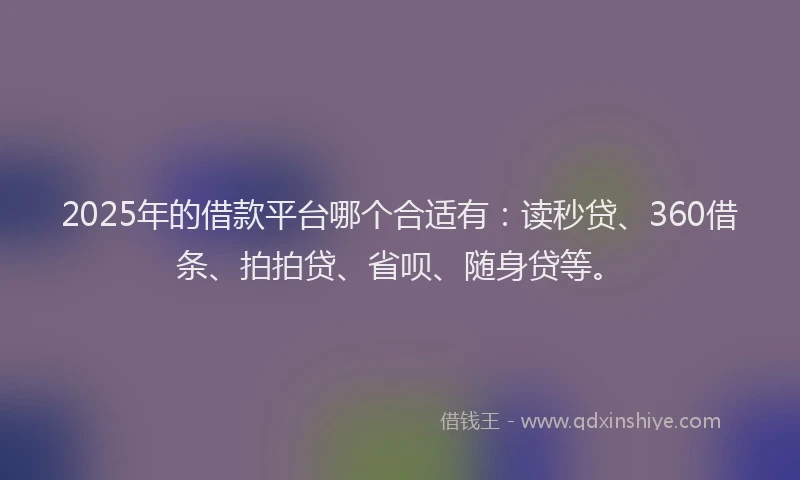 2025年的借款平台哪个合适有：读秒贷、360借条、拍拍贷、省呗、随身贷等。
