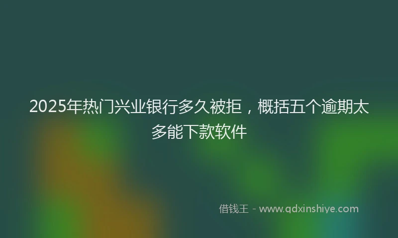 2025年热门兴业银行多久被拒，概括五个逾期太多能下款软件
