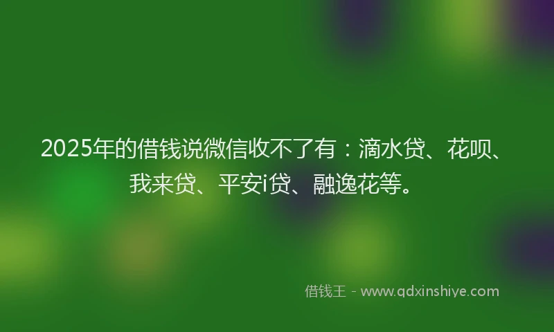 2025年的借钱说微信收不了有：滴水贷、花呗、我来贷、平安i贷、融逸花等。
