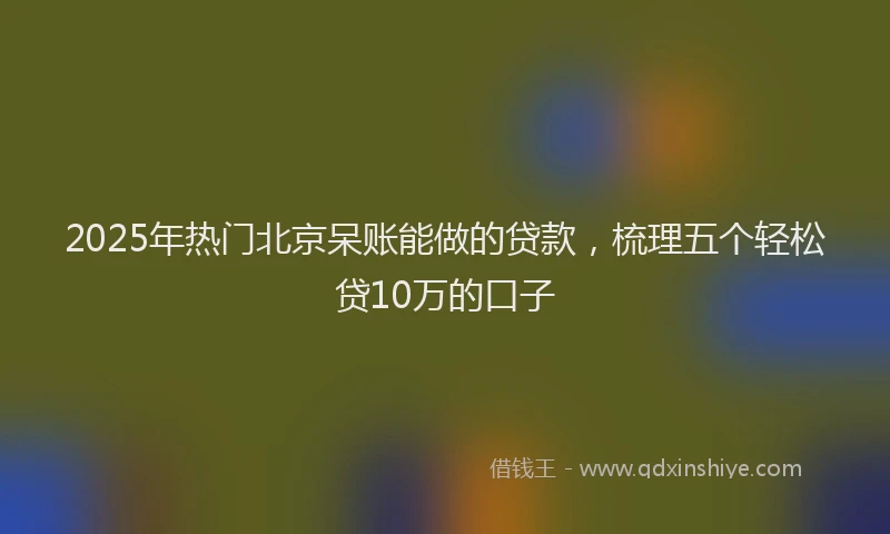 2025年热门北京呆账能做的贷款，梳理五个轻松贷10万的口子