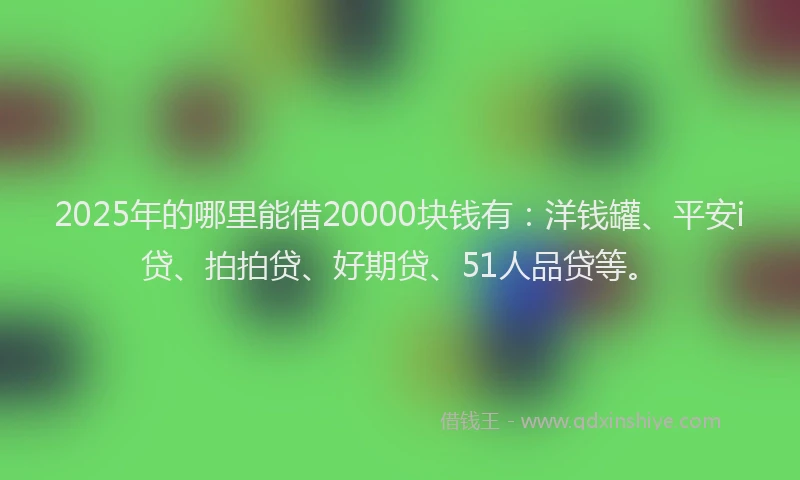 2025年的哪里能借20000块钱有：洋钱罐、平安i贷、拍拍贷、好期贷、51人品贷等。
