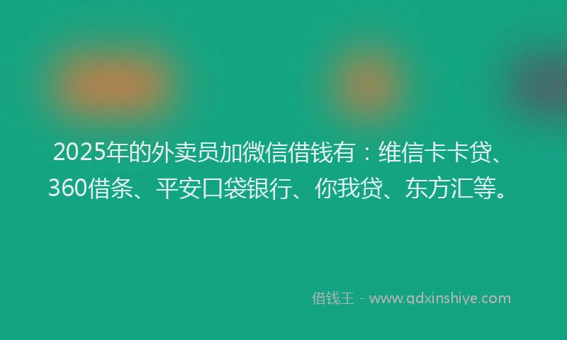 2025年的外卖员加微信借钱有：维信卡卡贷、360借条、平安口袋银行、你我贷、东方汇等。