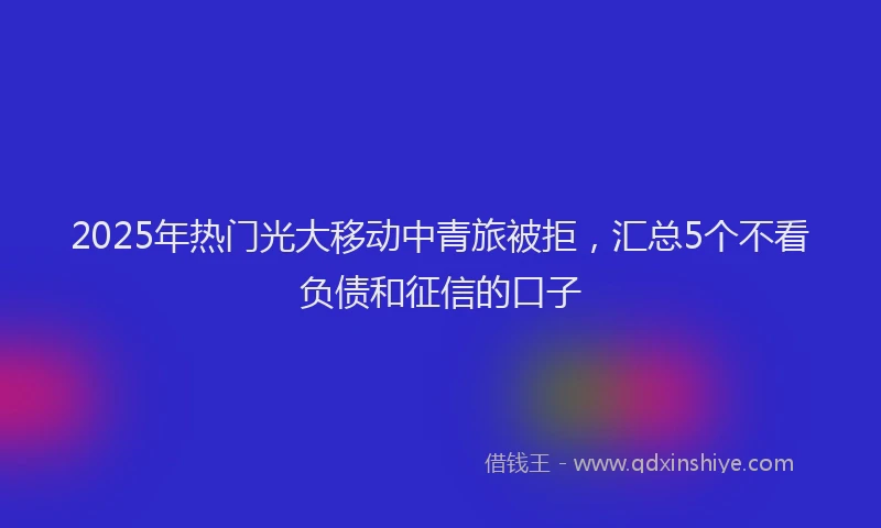 2025年热门光大移动中青旅被拒，汇总5个不看负债和征信的口子
