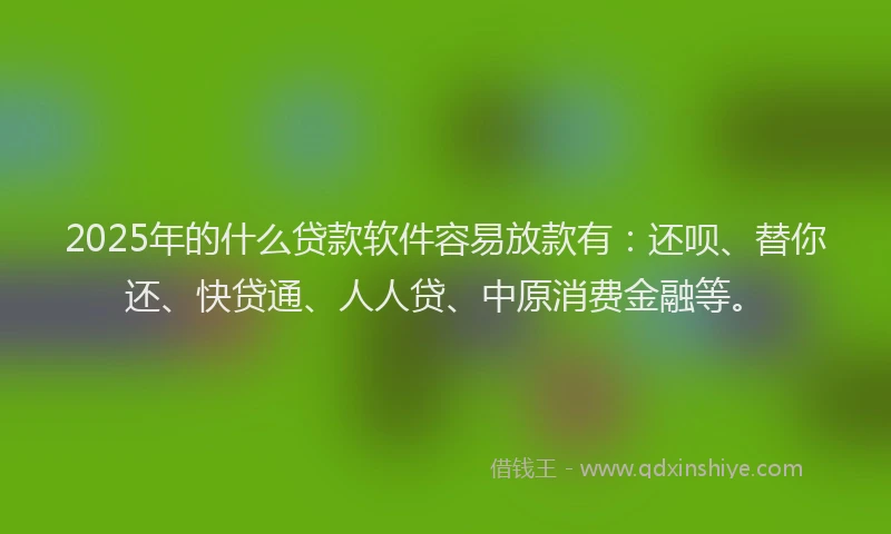 2025年的什么贷款软件容易放款有：还呗、替你还、快贷通、人人贷、中原消费金融等。