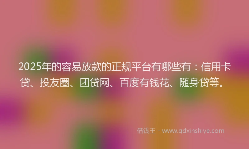 2025年的容易放款的正规平台有哪些有：信用卡贷、投友圈、团贷网、百度有钱花、随身贷等。