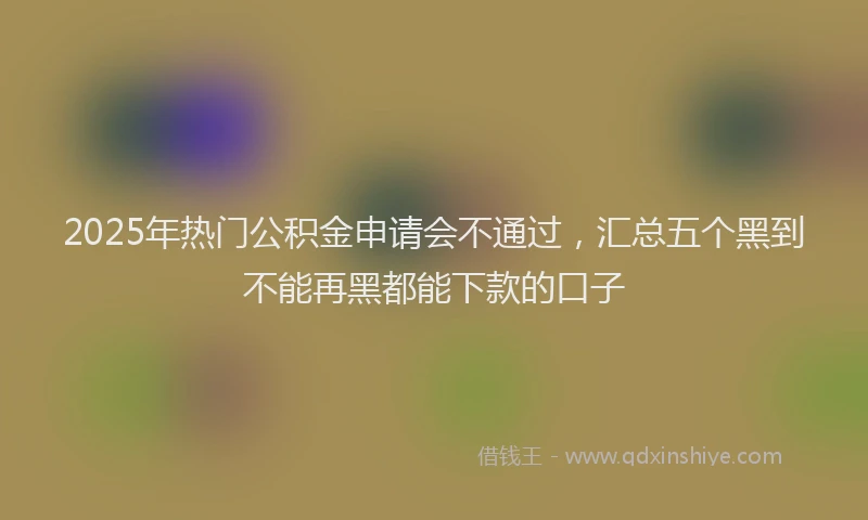 2025年热门公积金申请会不通过，汇总五个黑到不能再黑都能下款的口子