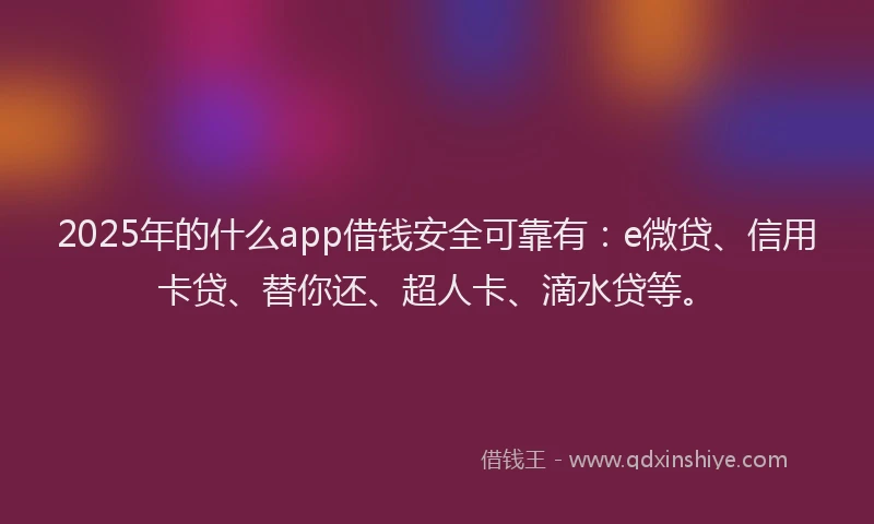 2025年的什么app借钱安全可靠有：e微贷、信用卡贷、替你还、超人卡、滴水贷等。