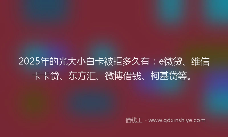 2025年的光大小白卡被拒多久有：e微贷、维信卡卡贷、东方汇、微博借钱、柯基贷等。
