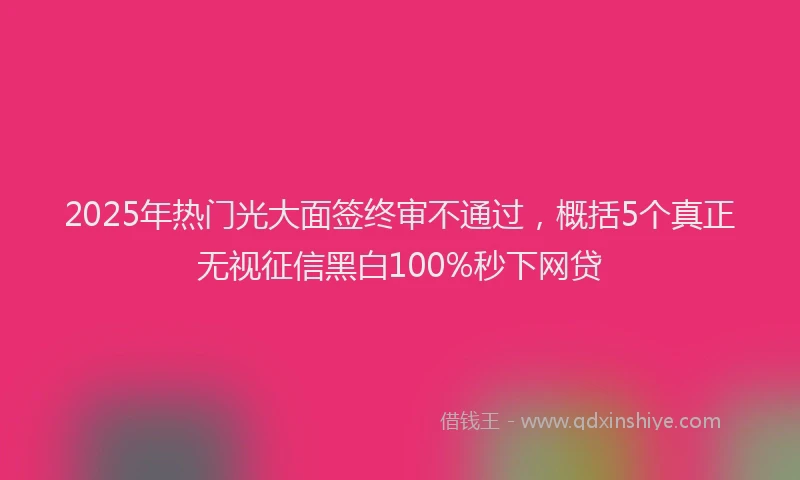 2025年热门光大面签终审不通过，概括5个真正无视征信黑白100%秒下网贷
