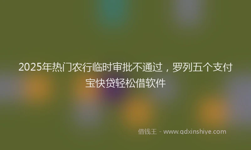 2025年热门农行临时审批不通过，罗列五个支付宝快贷轻松借软件