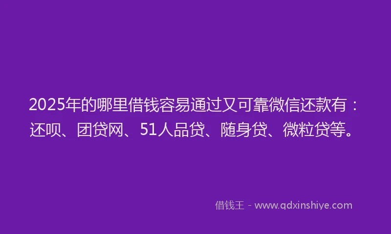 2025年的哪里借钱容易通过又可靠微信还款有：还呗、团贷网、51人品贷、随身贷、微粒贷等。