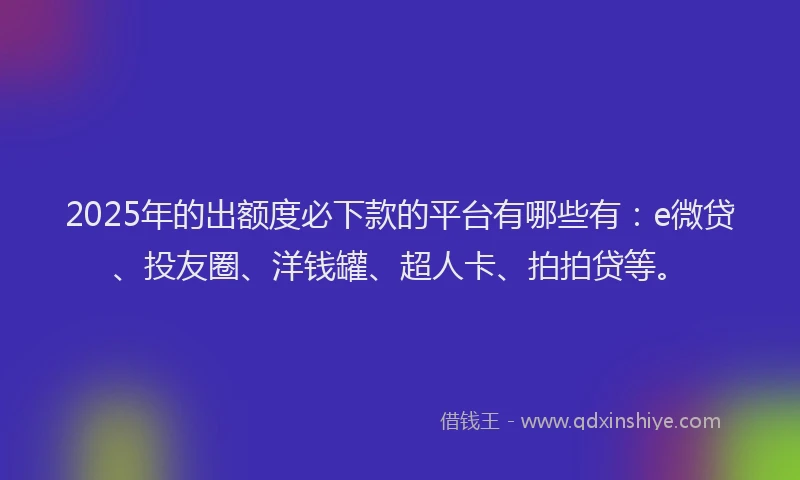 2025年的出额度必下款的平台有哪些有：e微贷、投友圈、洋钱罐、超人卡、拍拍贷等。