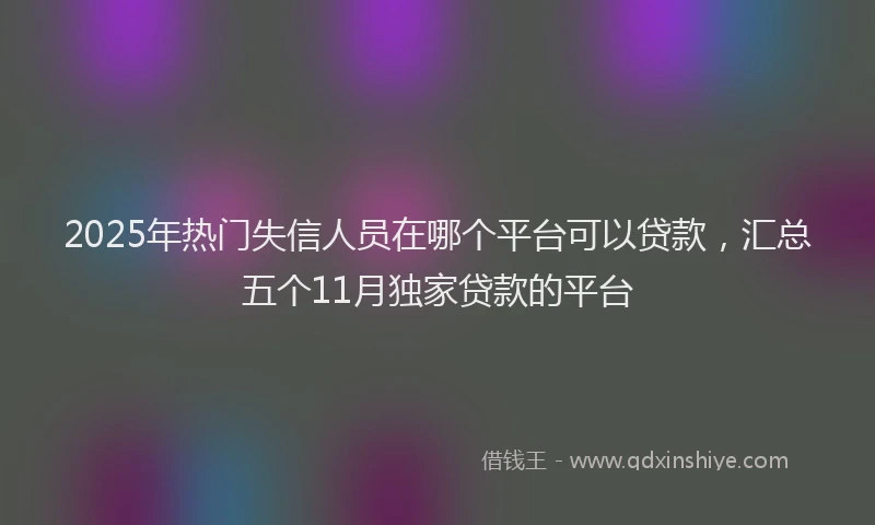 2025年热门失信人员在哪个平台可以贷款，汇总五个11月独家贷款的平台