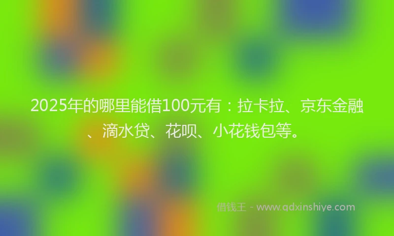 2025年的哪里能借100元有：拉卡拉、京东金融、滴水贷、花呗、小花钱包等。