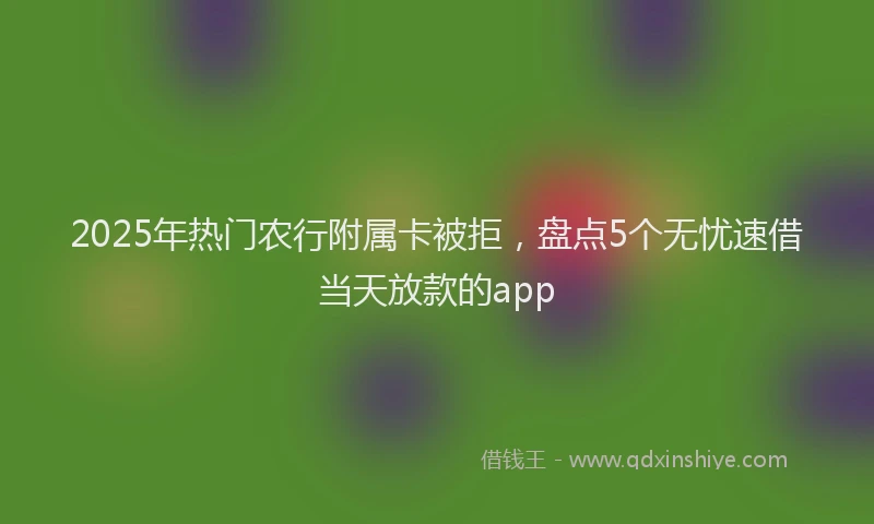 2025年热门农行附属卡被拒，盘点5个无忧速借当天放款的app