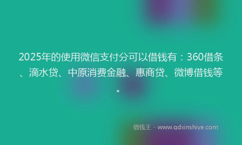 2025年的使用微信支付分可以借钱有：360借条、滴水贷、中原消费金融、惠商贷、微博借钱等。