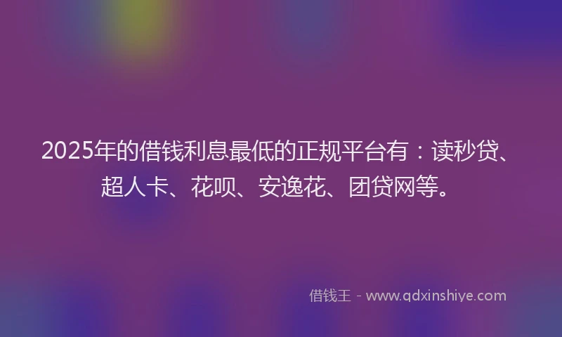 2025年的借钱利息最低的正规平台有：读秒贷、超人卡、花呗、安逸花、团贷网等。