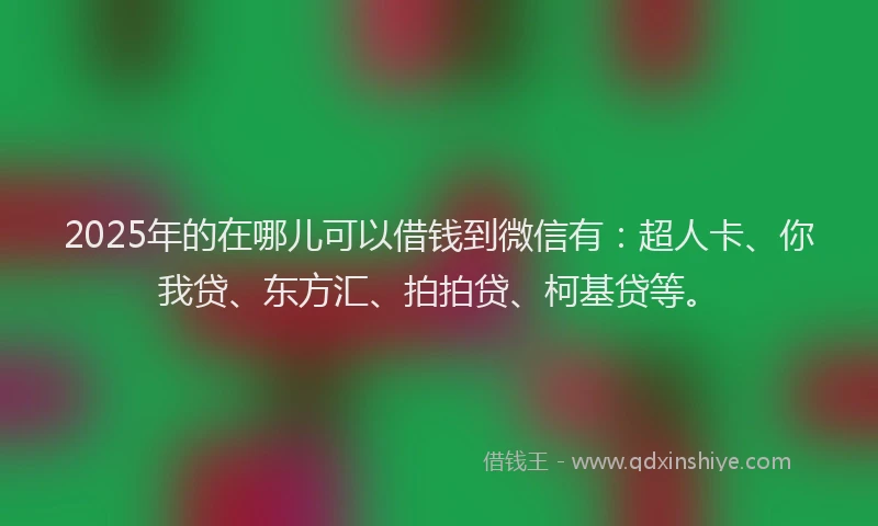 2025年的在哪儿可以借钱到微信有：超人卡、你我贷、东方汇、拍拍贷、柯基贷等。