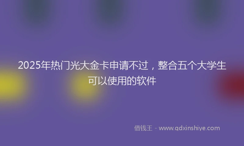 2025年热门光大金卡申请不过，整合五个大学生可以使用的软件