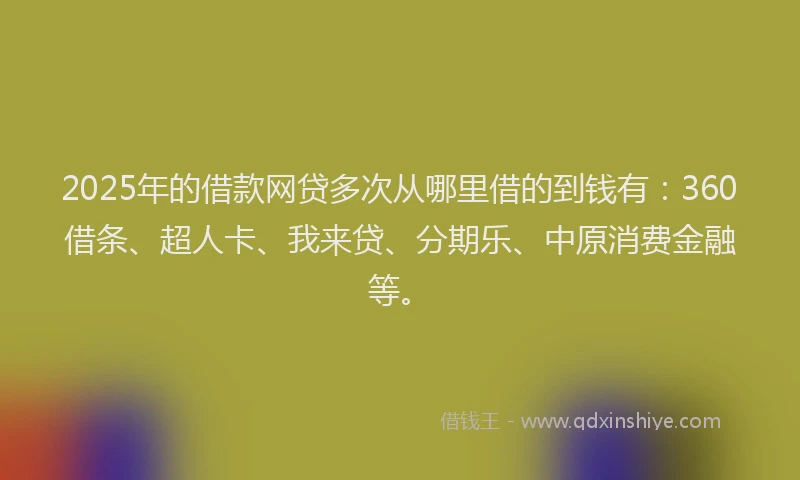 2025年的借款网贷多次从哪里借的到钱有：360借条、超人卡、我来贷、分期乐、中原消费金融等。