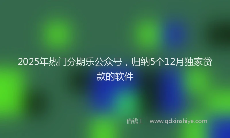 2025年热门分期乐公众号，归纳5个12月独家贷款的软件