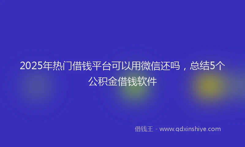 2025年热门借钱平台可以用微信还吗，总结5个公积金借钱软件