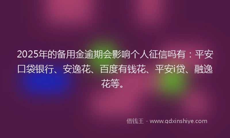 2025年的备用金逾期会影响个人征信吗有：平安口袋银行、安逸花、百度有钱花、平安i贷、融逸花等。