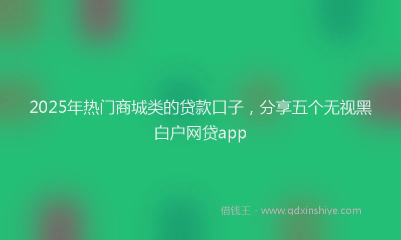 2025年热门商城类的贷款口子，分享五个无视黑白户网贷app