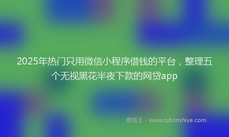 2025年热门只用微信小程序借钱的平台，整理五个无视黑花半夜下款的网贷app