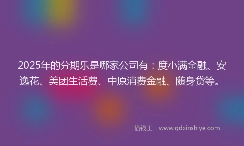 2025年的分期乐是哪家公司有：度小满金融、安逸花、美团生活费、中原消费金融、随身贷等。