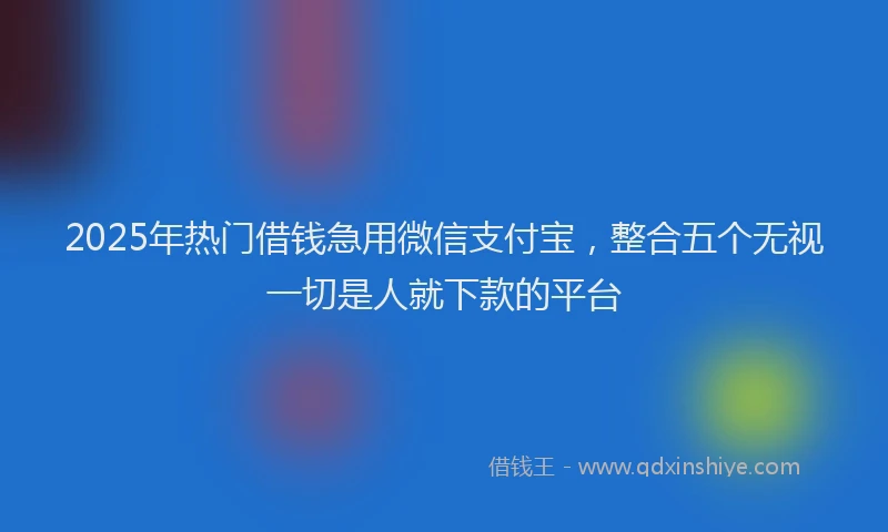 2025年热门借钱急用微信支付宝，整合五个无视一切是人就下款的平台