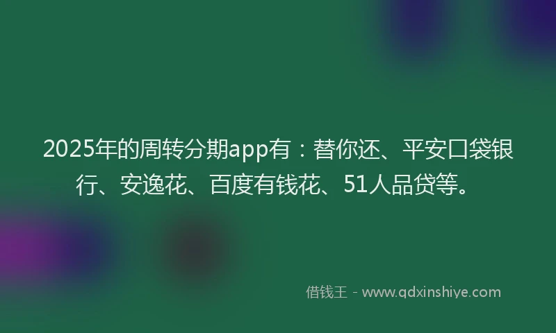 2025年的周转分期app有：替你还、平安口袋银行、安逸花、百度有钱花、51人品贷等。