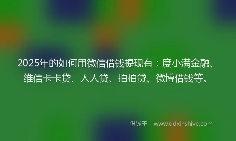 2025年的如何用微信借钱提现有：度小满金融、维信卡卡贷、人人贷、拍拍贷、微博借钱等。