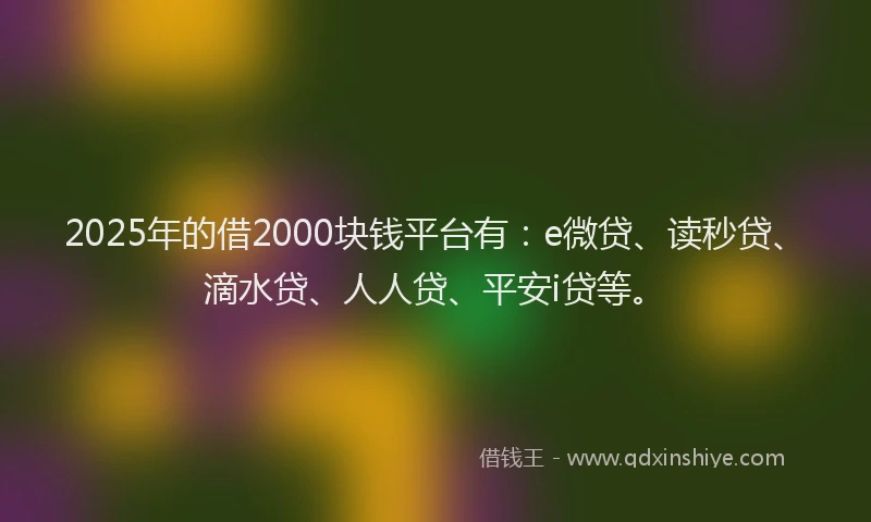 2025年的借2000块钱平台有：e微贷、读秒贷、滴水贷、人人贷、平安i贷等。