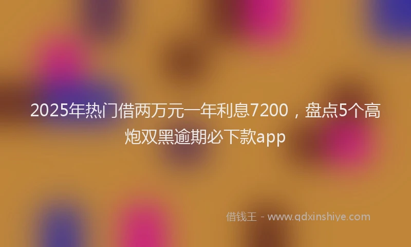 2025年热门借两万元一年利息7200，盘点5个高炮双黑逾期必下款app