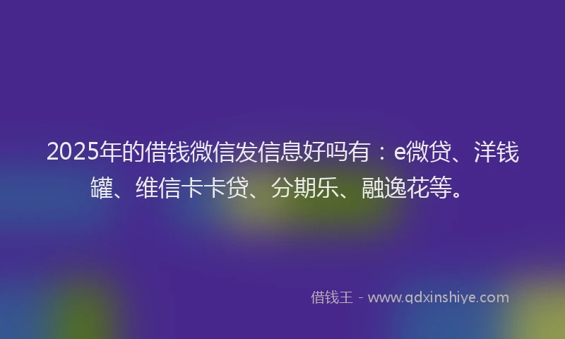 2025年的借钱微信发信息好吗有：e微贷、洋钱罐、维信卡卡贷、分期乐、融逸花等。