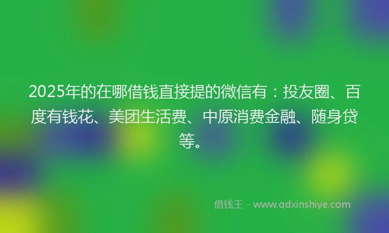 2025年的在哪借钱直接提的微信有：投友圈、百度有钱花、美团生活费、中原消费金融、随身贷等。