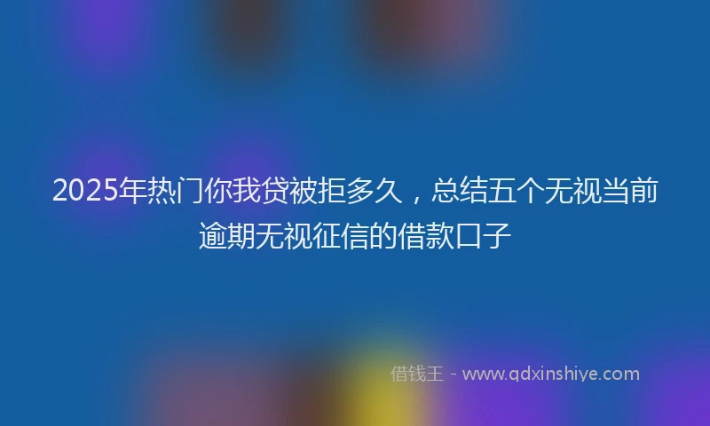 2025年热门你我贷被拒多久，总结五个无视当前逾期无视征信的借款口子