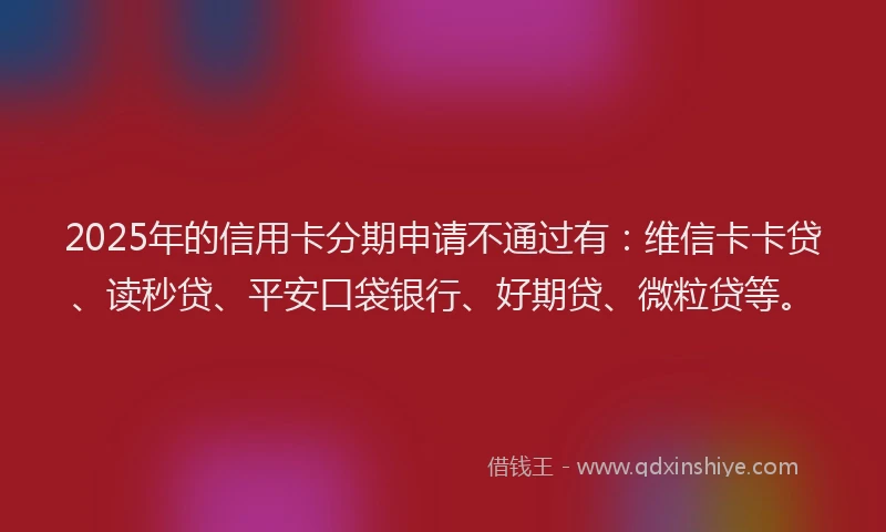 2025年的信用卡分期申请不通过有：维信卡卡贷、读秒贷、平安口袋银行、好期贷、微粒贷等。
