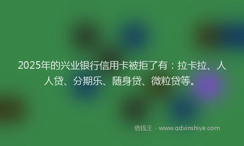 2025年的兴业银行信用卡被拒了有：拉卡拉、人人贷、分期乐、随身贷、微粒贷等。