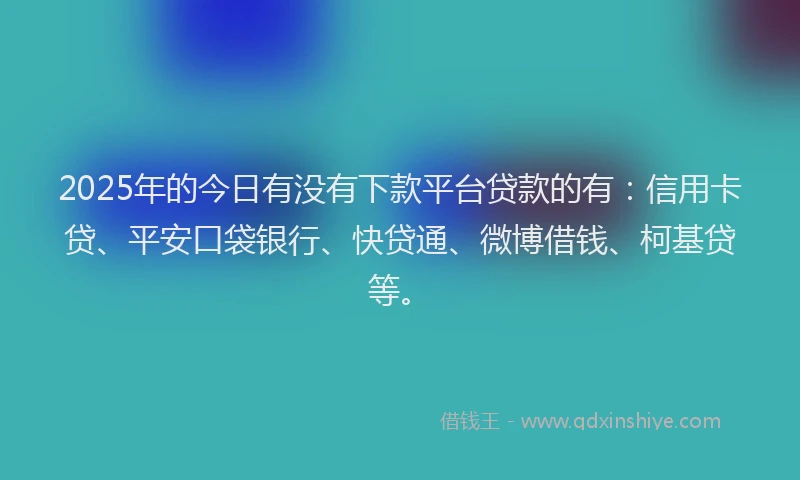 2025年的今日有没有下款平台贷款的有：信用卡贷、平安口袋银行、快贷通、微博借钱、柯基贷等。