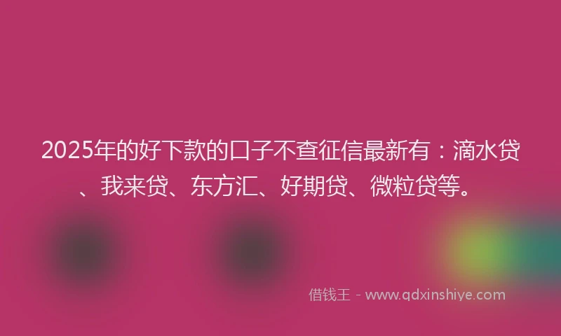 2025年的好下款的口子不查征信最新有：滴水贷、我来贷、东方汇、好期贷、微粒贷等。