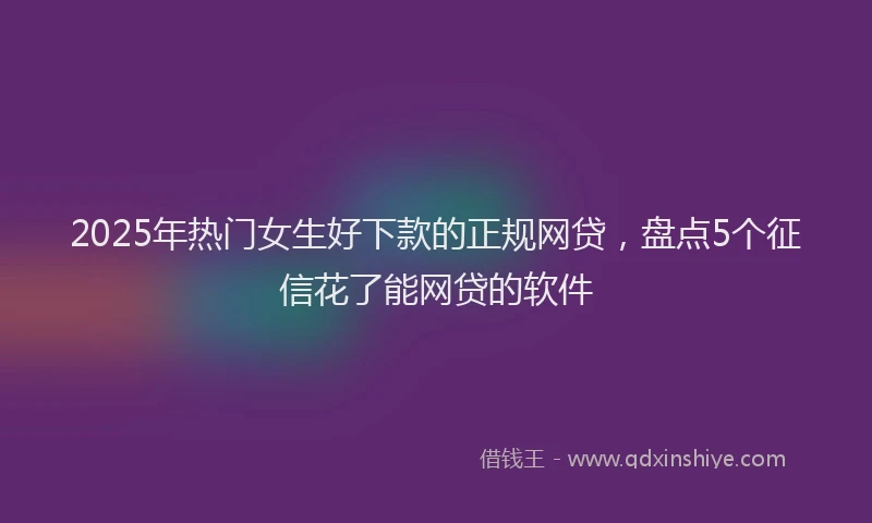 2025年热门女生好下款的正规网贷，盘点5个征信花了能网贷的软件