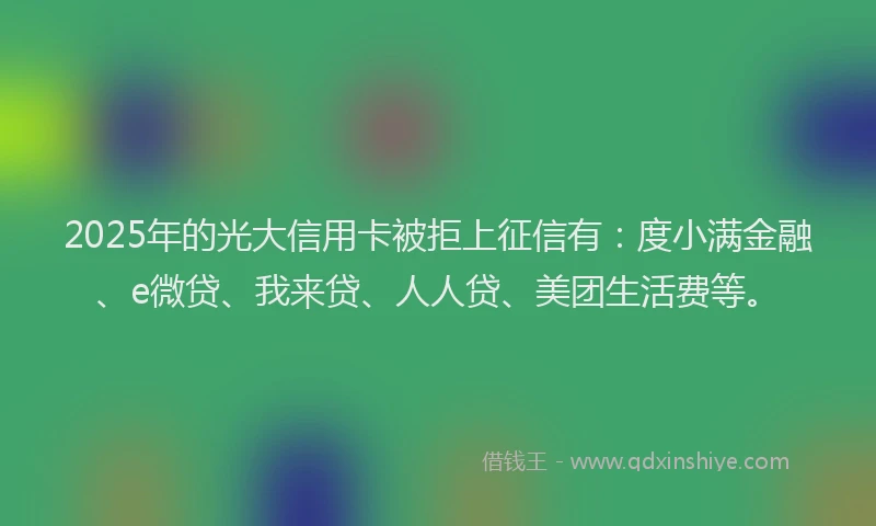 2025年的光大信用卡被拒上征信有：度小满金融、e微贷、我来贷、人人贷、美团生活费等。