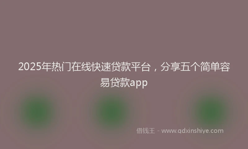 2025年热门在线快速贷款平台，分享五个简单容易贷款app