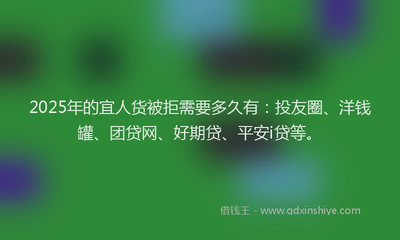 2025年的宜人货被拒需要多久有：投友圈、洋钱罐、团贷网、好期贷、平安i贷等。